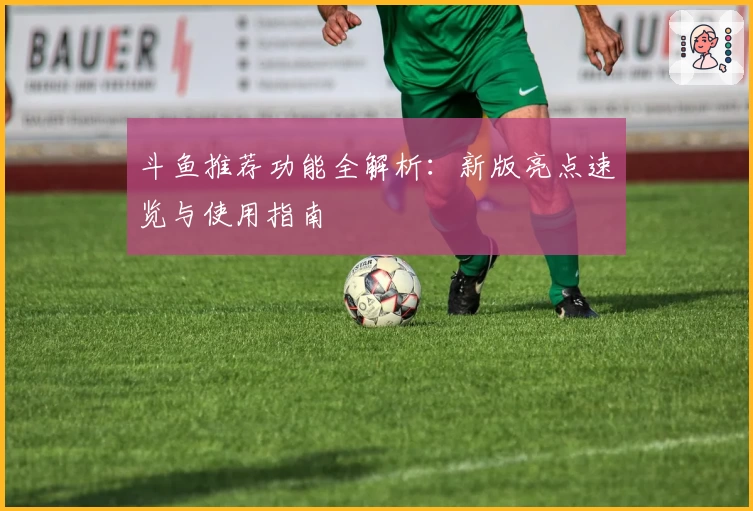 斗鱼推荐功能全解析：新版亮点速览与使用指南