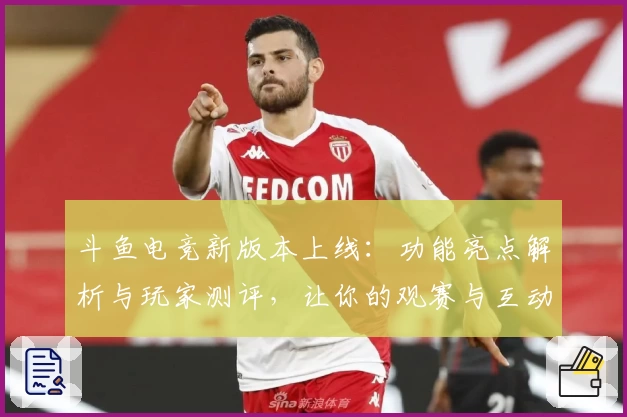 斗鱼电竞新版本上线：功能亮点解析与玩家测评，让你的观赛与互动更畅快