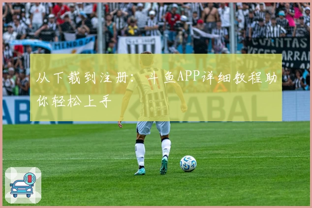 从下载到注册:斗鱼APP详细教程助你轻松上手