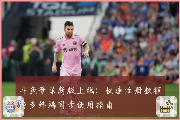 斗鱼登录新版上线：快速注册教程与多终端同步使用指南