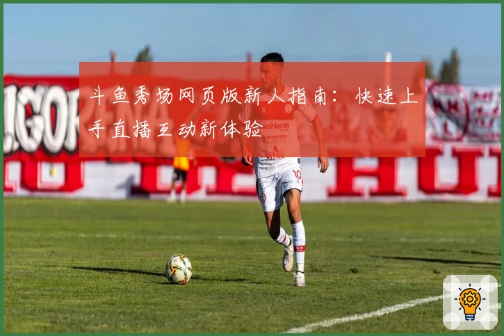 斗鱼秀场网页版新人指南：快速上手直播互动新体验