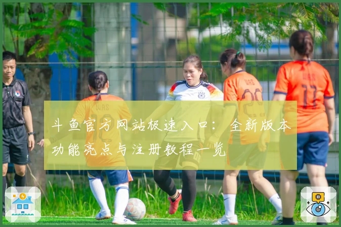 斗鱼官方网站极速入口：全新版本功能亮点与注册教程一览