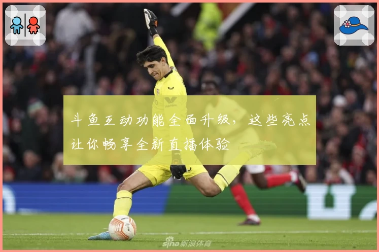 斗鱼互动功能全面升级,这些亮点让你畅享全新直播体验