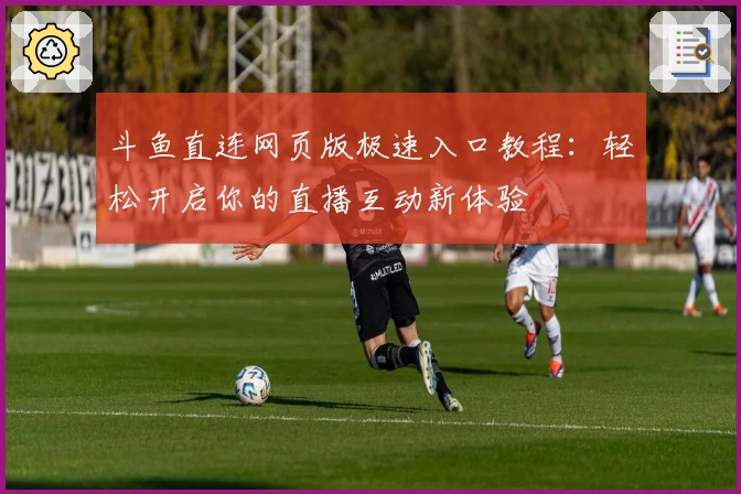 斗鱼直连网页版极速入口教程：轻松开启你的直播互动新体验