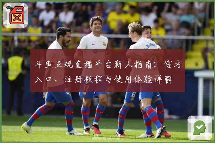 斗鱼正规直播平台新人指南：官方入口、注册教程与使用体验详解