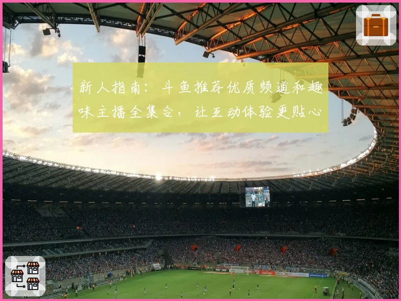 新人指南：斗鱼推荐优质频道和趣味主播全集合，让互动体验更贴心