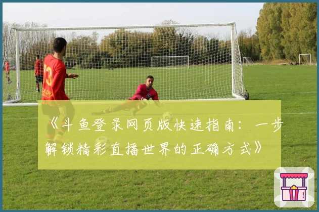 《斗鱼登录网页版快速指南：一步解锁精彩直播世界的正确方式》