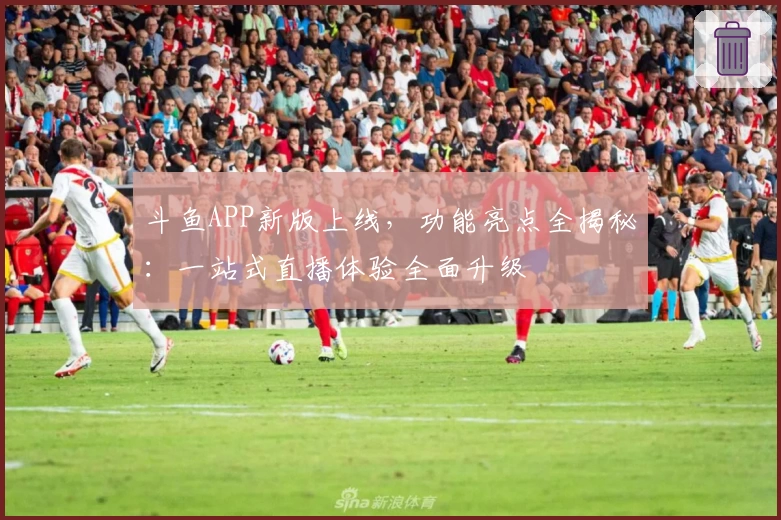 斗鱼APP新版上线，功能亮点全揭秘：一站式直播体验全面升级
