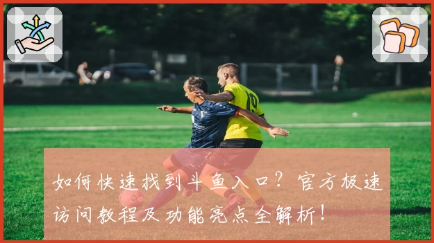 如何快速找到斗鱼入口?官方极速访问教程及功能亮点全解析!